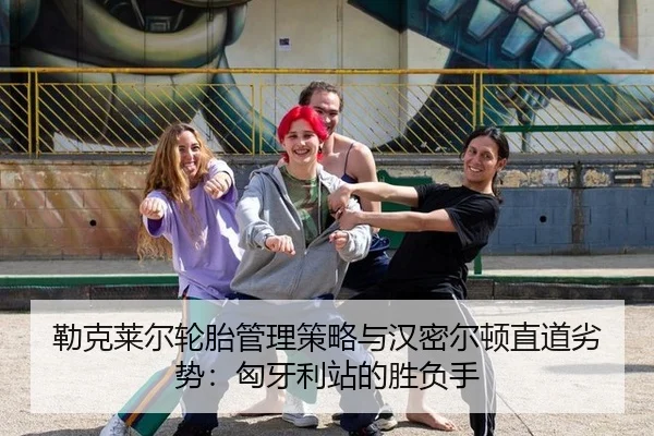 勒克莱尔轮胎管理策略与汉密尔顿直道劣势：匈牙利站的胜负手