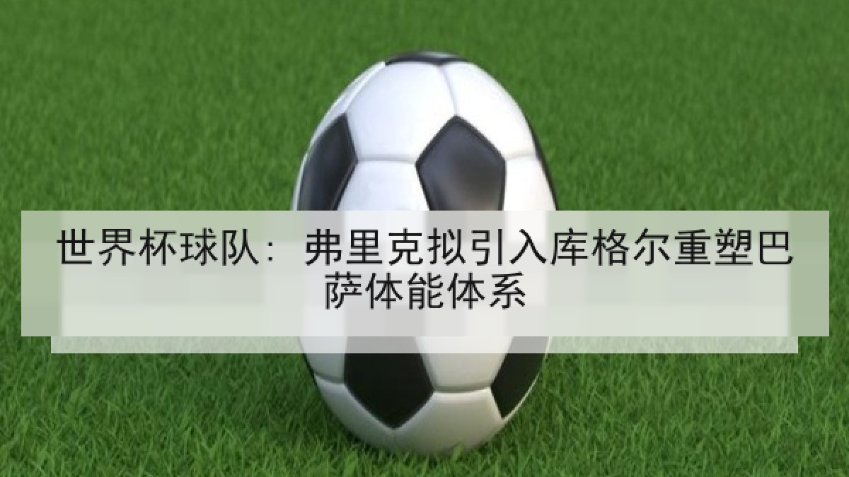 世界杯球队: 弗里克拟引入库格尔重塑巴萨体能体系