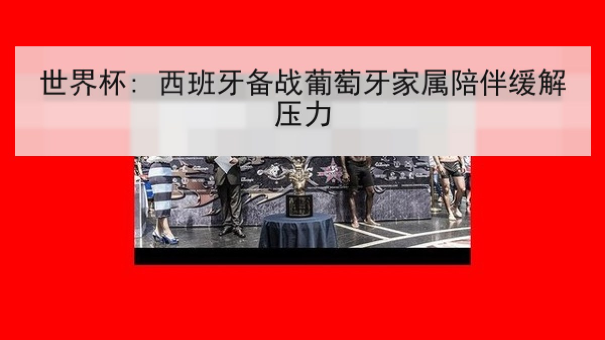 世界杯: 西班牙备战葡萄牙家属陪伴缓解压力