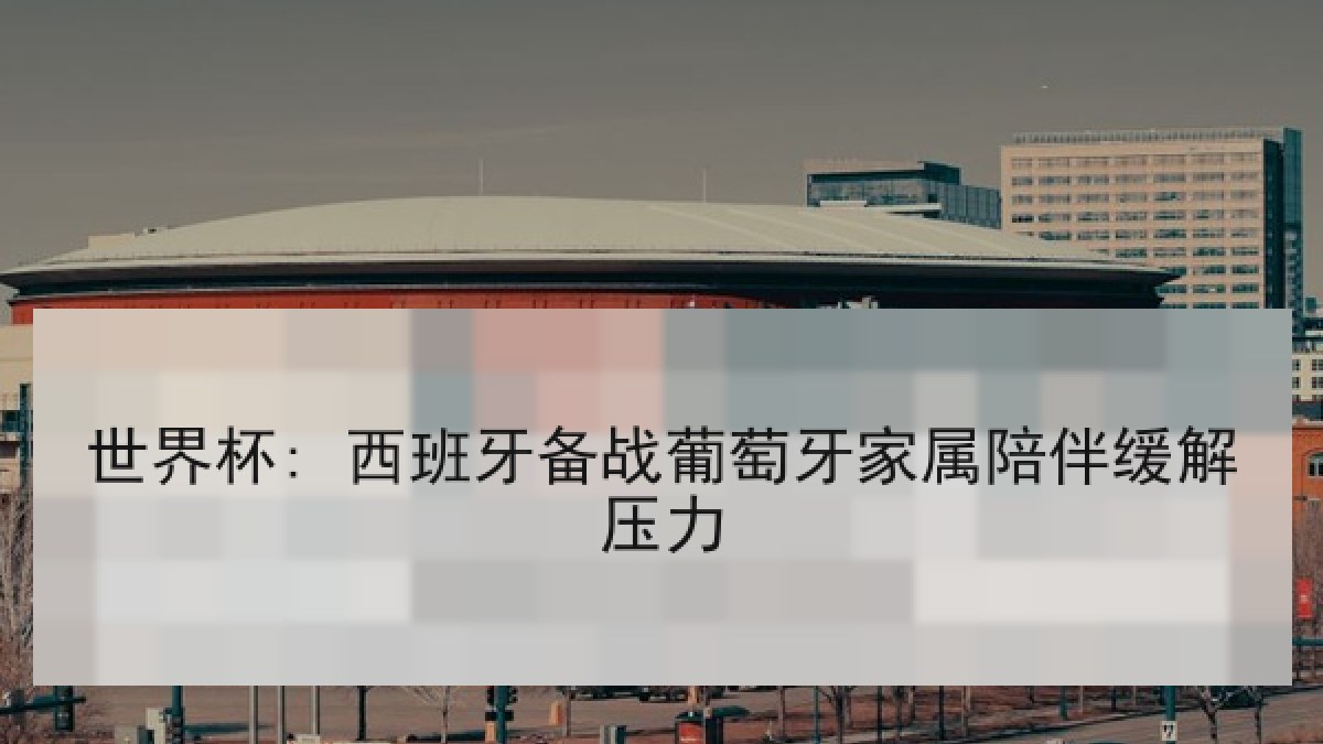 世界杯: 西班牙备战葡萄牙家属陪伴缓解压力