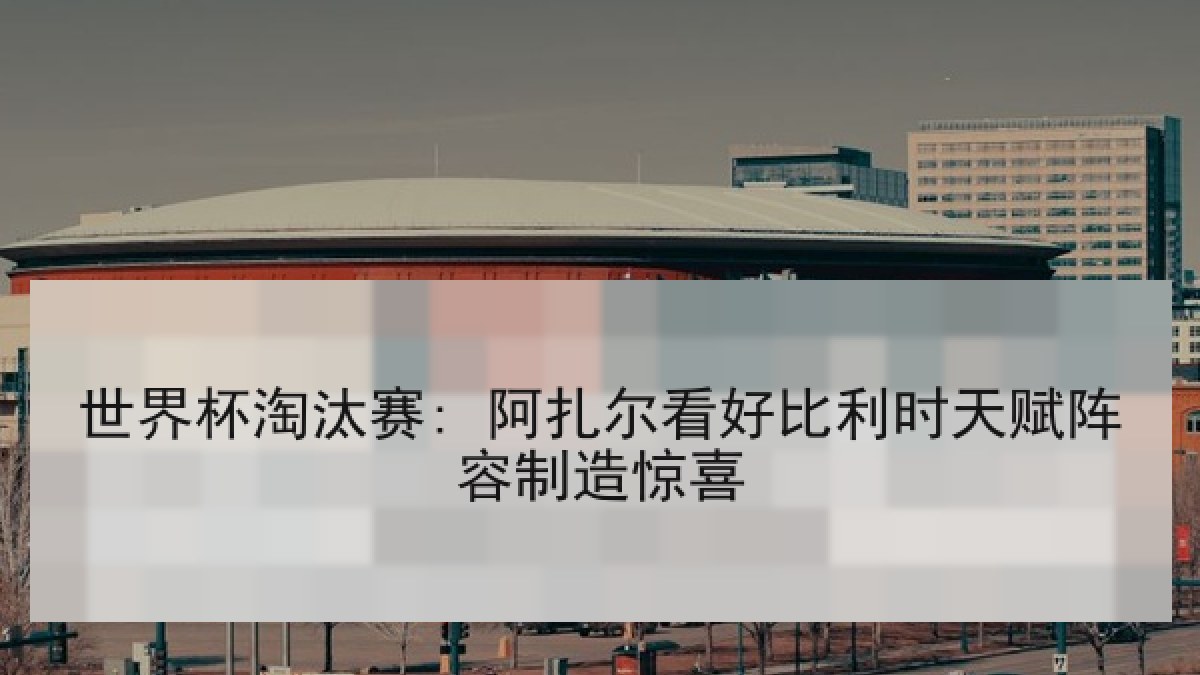 世界杯淘汰赛: 阿扎尔看好比利时天赋阵容制造惊喜