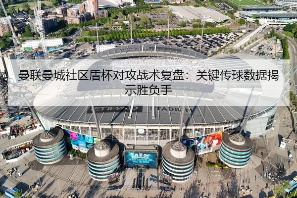 曼联曼城社区盾杯对攻战术复盘：关键传球数据揭示胜负手