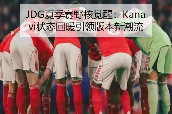 JDG夏季赛野核觉醒：Kanavi状态回暖引领版本新潮流
