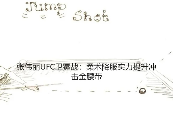 张伟丽UFC卫冕战：柔术降服实力提升冲击金腰带