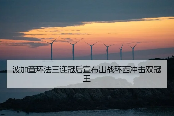 波加查环法三连冠后宣布出战环西冲击双冠王