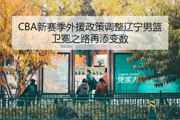 CBA新赛季外援政策调整辽宁男篮卫冕之路再添变数