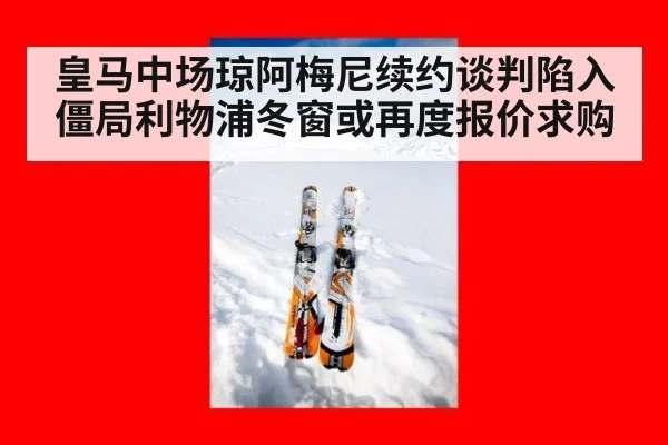 皇马中场琼阿梅尼续约谈判陷入僵局利物浦冬窗或再度报价求购