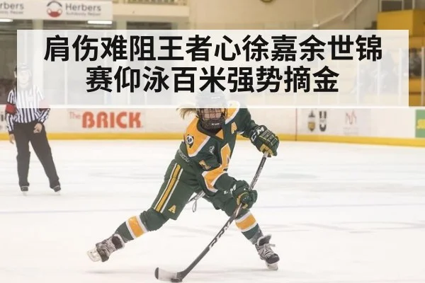 肩伤难阻王者心徐嘉余世锦赛仰泳百米强势摘金