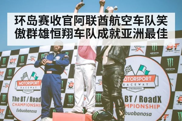 环岛赛收官阿联酋航空车队笑傲群雄恒翔车队成就亚洲最佳