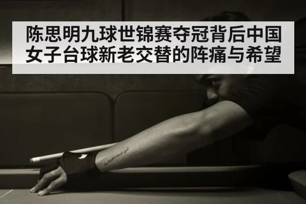 陈思明九球世锦赛夺冠背后中国女子台球新老交替的阵痛与希望