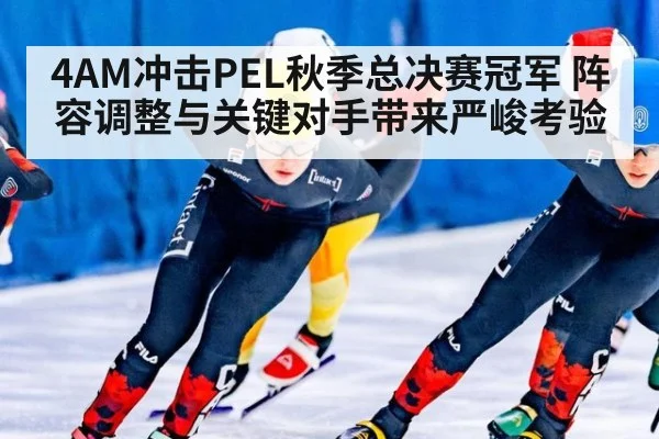 4AM冲击PEL秋季总决赛冠军 阵容调整与关键对手带来严峻考验