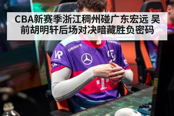CBA新赛季浙江稠州碰广东宏远 吴前胡明轩后场对决暗藏胜负密码