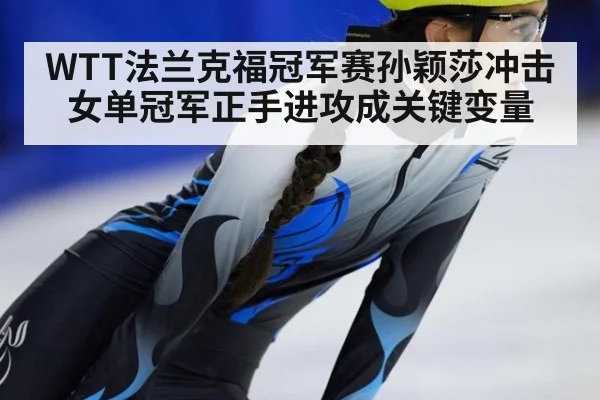 WTT法兰克福冠军赛孙颖莎冲击女单冠军正手进攻成关键变量
